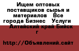 Ищем оптовых поставщиков сырья и материалов - Все города Бизнес » Услуги   . Алтайский край,Бийск г.